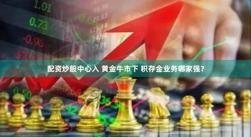 配资炒股中心入 黄金牛市下 积存金业务哪家强？