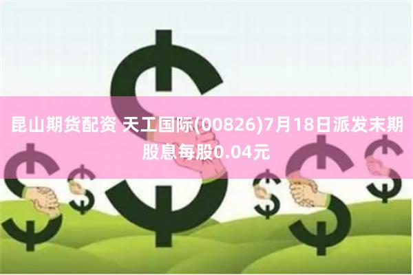 昆山期货配资 天工国际(00826)7月18日派发末期股息每股0.04元