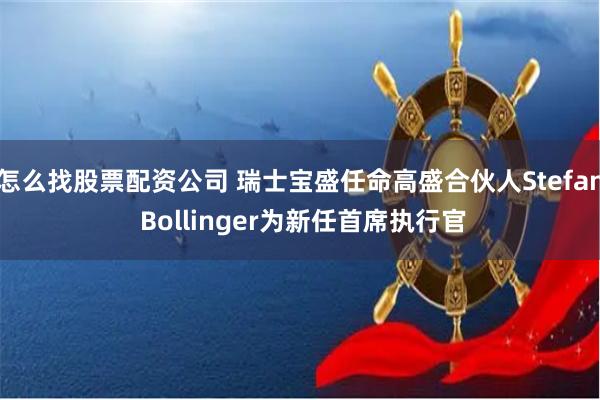 怎么找股票配资公司 瑞士宝盛任命高盛合伙人Stefan Bollinger为新任首席执行官