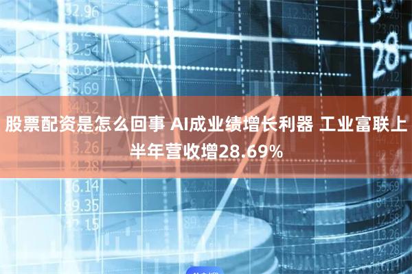 股票配资是怎么回事 AI成业绩增长利器 工业富联上半年营收增28.69%