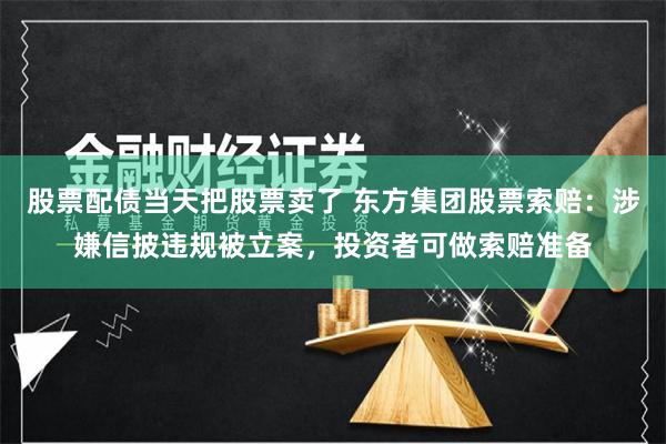 股票配债当天把股票卖了 东方集团股票索赔：涉嫌信披违规被立案，投资者可做索赔准备