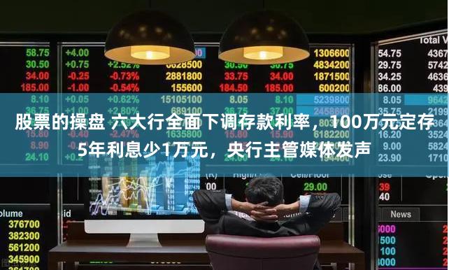 股票的操盘 六大行全面下调存款利率，100万元定存5年利息少1万元，央行主管媒体发声