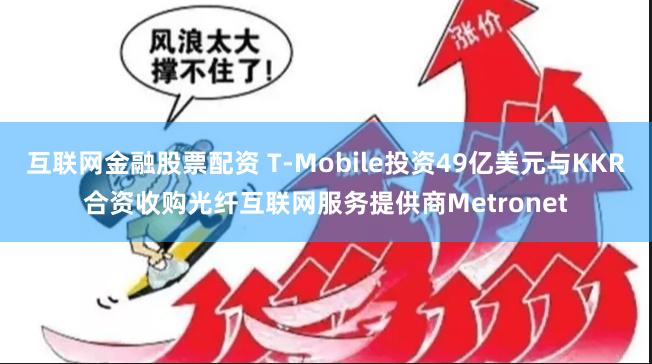 互联网金融股票配资 T-Mobile投资49亿美元与KKR合资收购光纤互联网服务提供商Metronet