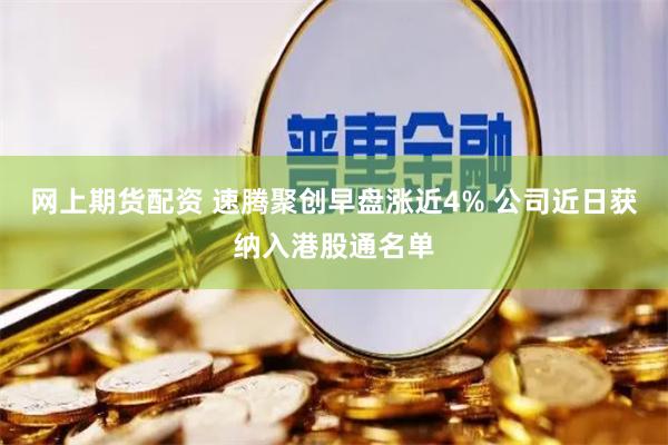 网上期货配资 速腾聚创早盘涨近4% 公司近日获纳入港股通名单