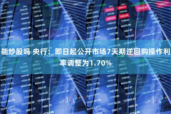 能炒股吗 央行：即日起公开市场7天期逆回购操作利率调整为1.70%