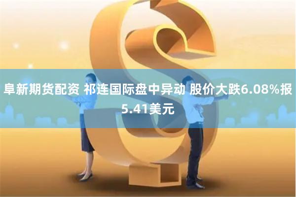 阜新期货配资 祁连国际盘中异动 股价大跌6.08%报5.41美元