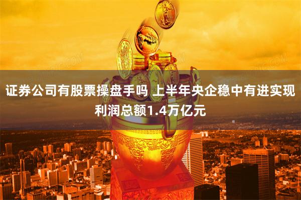 证券公司有股票操盘手吗 上半年央企稳中有进实现利润总额1.4万亿元