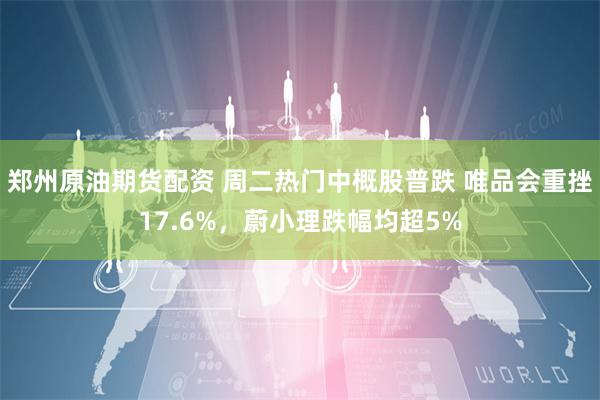 郑州原油期货配资 周二热门中概股普跌 唯品会重挫17.6%，蔚小理跌幅均超5%