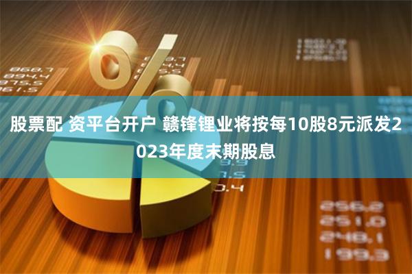 股票配 资平台开户 赣锋锂业将按每10股8元派发2023年度末期股息