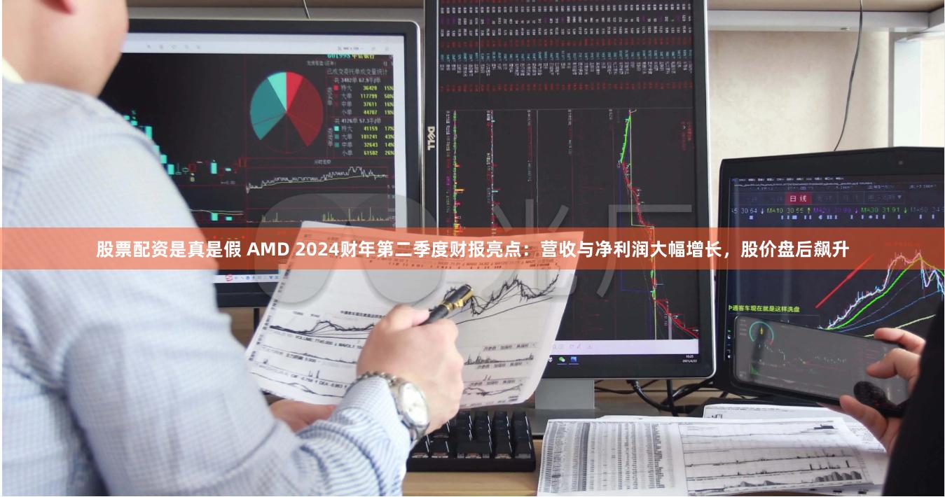 股票配资是真是假 AMD 2024财年第二季度财报亮点：营收与净利润大幅增长，股价盘后飙升