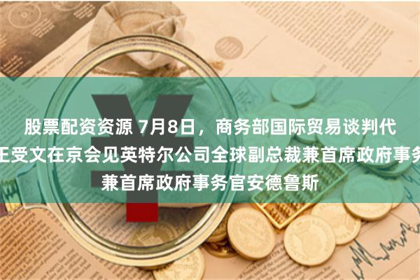 股票配资资源 7月8日，商务部国际贸易谈判代表兼副部长王受文在京会见英特尔公司全球副总裁兼首席政府事务官安德鲁斯