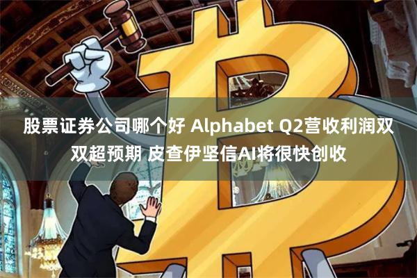 股票证券公司哪个好 Alphabet Q2营收利润双双超预期 皮查伊坚信AI将很快创收