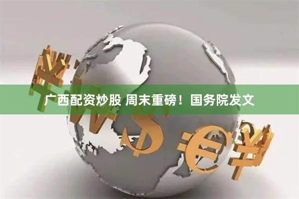 广西配资炒股 周末重磅！国务院发文