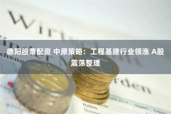 德阳股票配资 中原策略：工程基建行业领涨 A股震荡整理