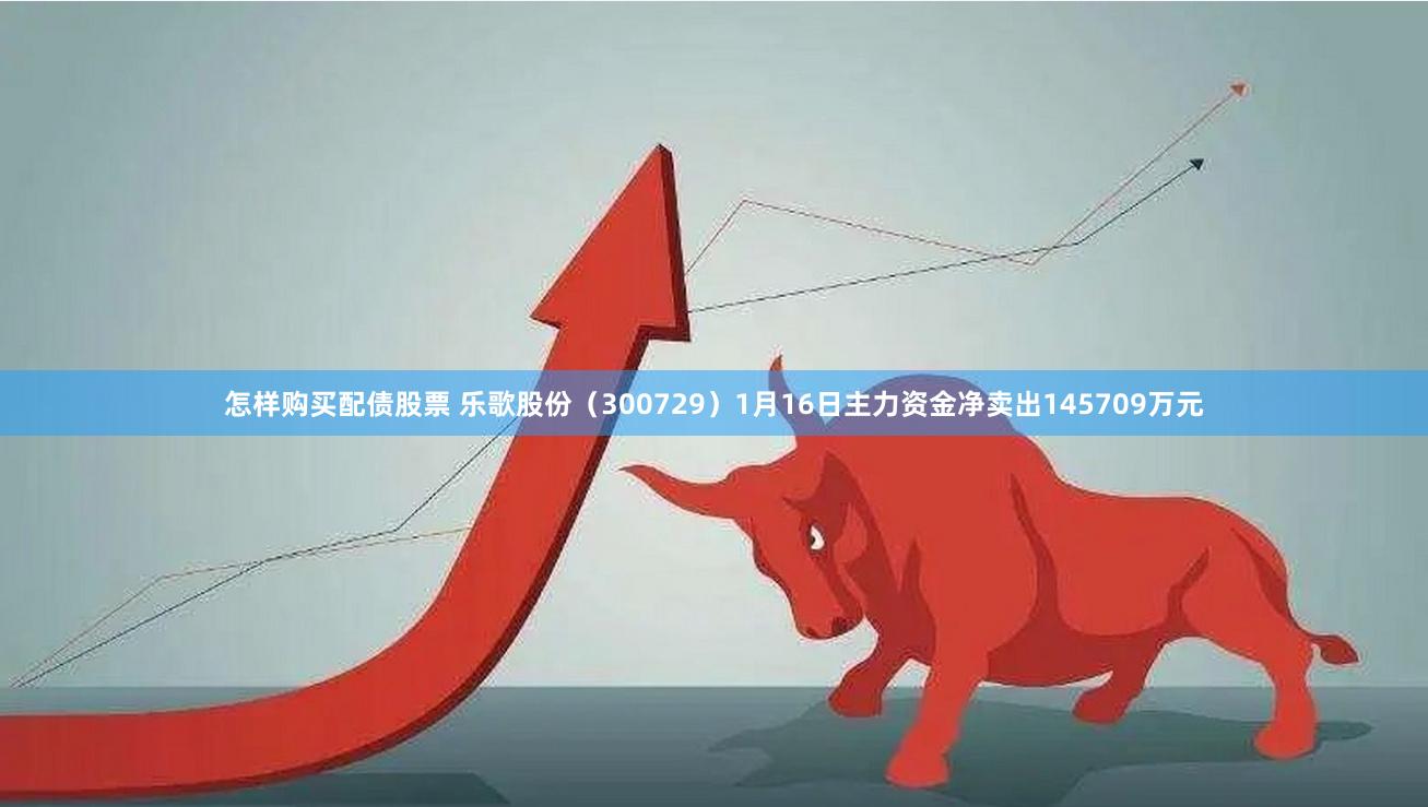 怎样购买配债股票 乐歌股份（300729）1月16日主力资金净卖出145709万元