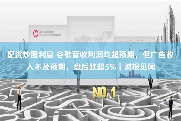 配资炒股利息 谷歌营收利润均超预期，但广告收入不及预期，盘后跌超5%｜财报见闻