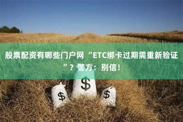 股票配资有哪些门户网 “ETC绑卡过期需重新验证”？警方：别信！