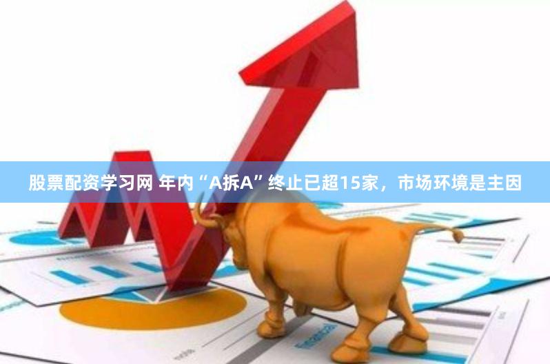 股票配资学习网 年内“A拆A”终止已超15家，市场环境是主因