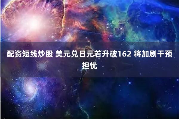 配资短线炒股 美元兑日元若升破162 将加剧干预担忧