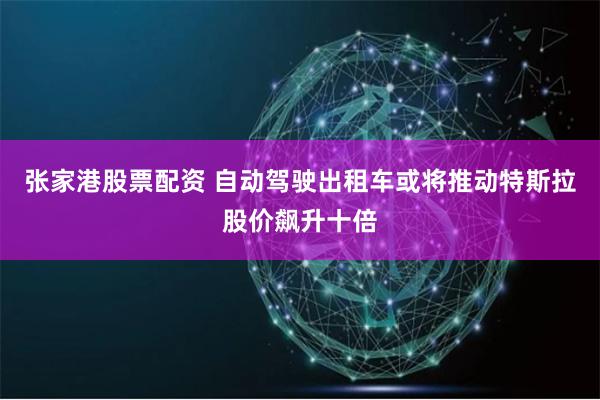 张家港股票配资 自动驾驶出租车或将推动特斯拉股价飙升十倍