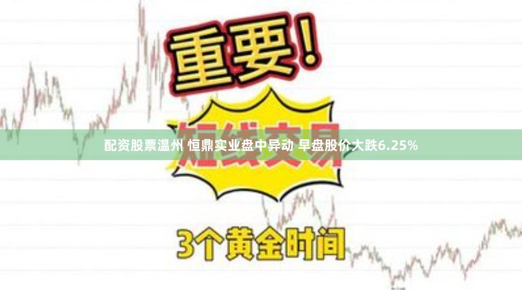 配资股票温州 恒鼎实业盘中异动 早盘股价大跌6.25%