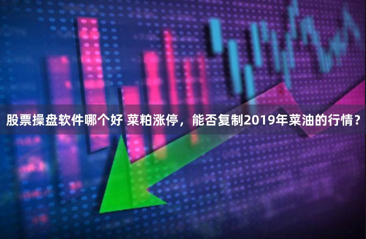 股票操盘软件哪个好 菜粕涨停，能否复制2019年菜油的行情？