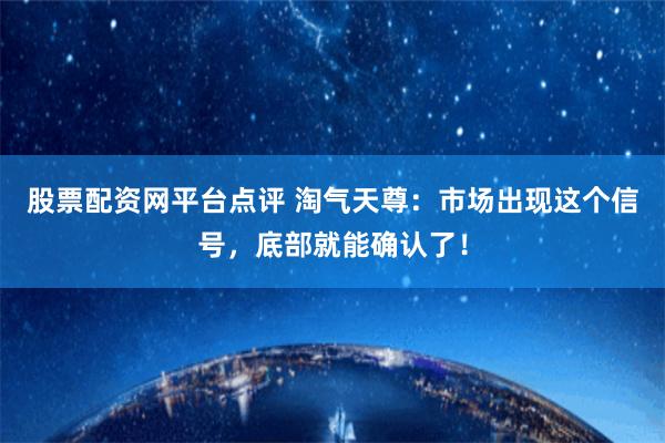 股票配资网平台点评 淘气天尊：市场出现这个信号，底部就能确认了！