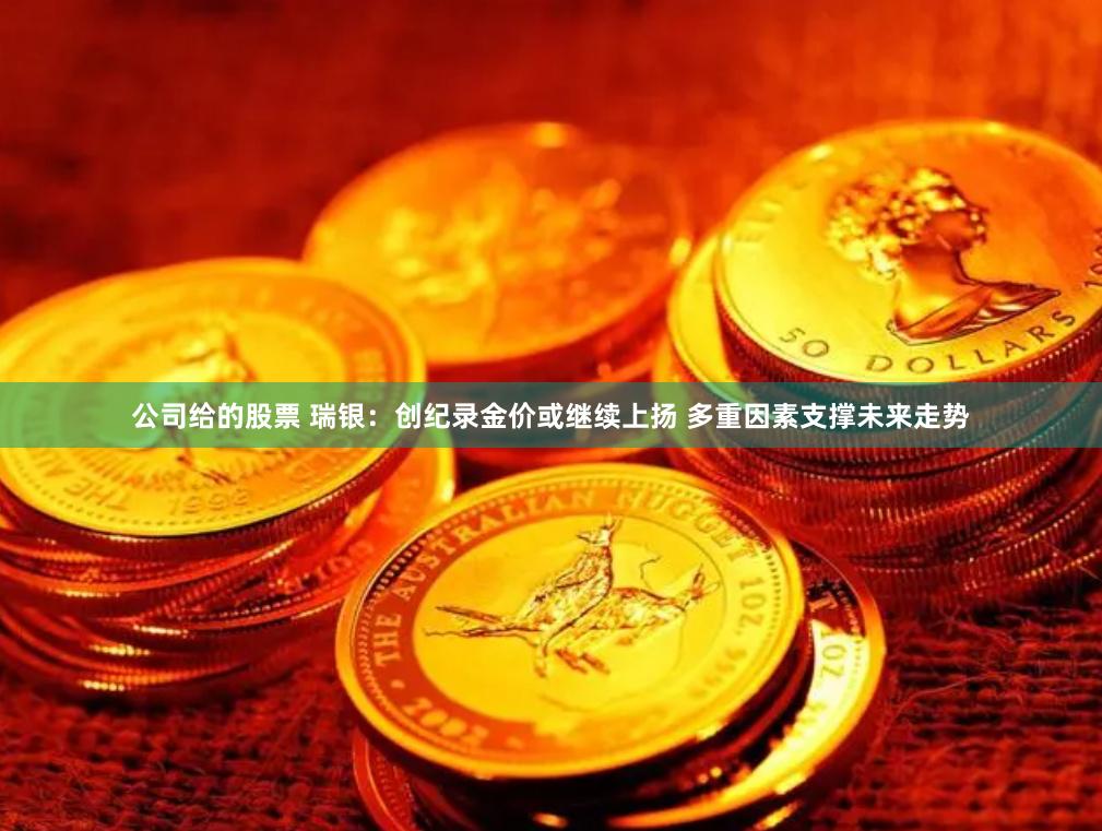 公司给的股票 瑞银：创纪录金价或继续上扬 多重因素支撑未来走势