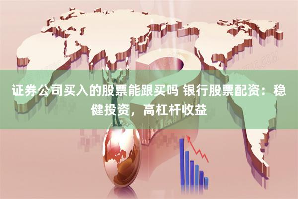 证券公司买入的股票能跟买吗 银行股票配资：稳健投资，高杠杆收益