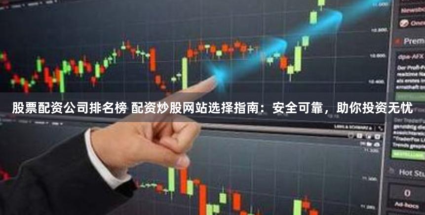 股票配资公司排名榜 配资炒股网站选择指南：安全可靠，助你投资无忧