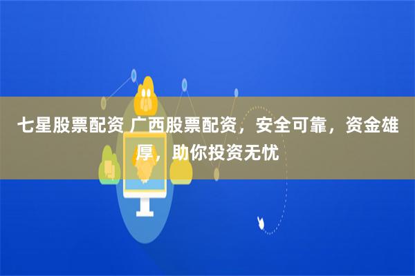 七星股票配资 广西股票配资，安全可靠，资金雄厚，助你投资无忧