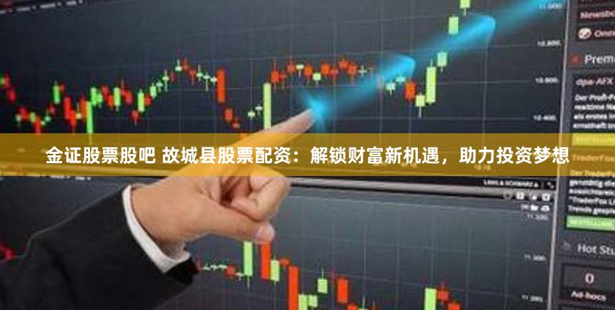 金证股票股吧 故城县股票配资：解锁财富新机遇，助力投资梦想