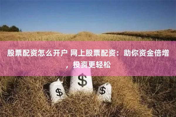 股票配资怎么开户 网上股票配资：助你资金倍增，投资更轻松